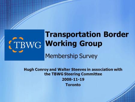 Transportation Border Working Group Membership Survey Hugh Conroy and Walter Steeves in association with the TBWG Steering Committee 2008-11-19 Toronto.