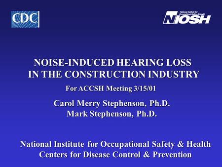 NOISE-INDUCED HEARING LOSS IN THE CONSTRUCTION INDUSTRY For ACCSH Meeting 3/15/01 Carol Merry Stephenson, Ph.D. Mark Stephenson, Ph.D. Mark Stephenson,