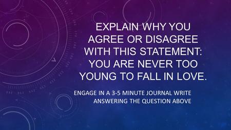 EXPLAIN WHY YOU AGREE OR DISAGREE WITH THIS STATEMENT: YOU ARE NEVER TOO YOUNG TO FALL IN LOVE. ENGAGE IN A 3-5 MINUTE JOURNAL WRITE ANSWERING THE QUESTION.