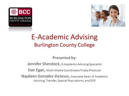 E-Academic Advising Burlington County College Presented by: Jennifer Shendock, E-Academic Advising Specialist Dan Egan, Multi-Media Coordinator/Video Producer.