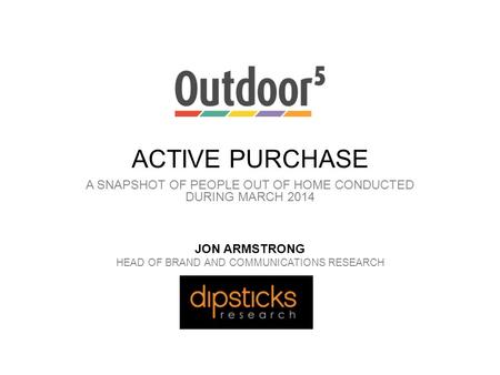 ACTIVE PURCHASE A SNAPSHOT OF PEOPLE OUT OF HOME CONDUCTED DURING MARCH 2014 JON ARMSTRONG HEAD OF BRAND AND COMMUNICATIONS RESEARCH.