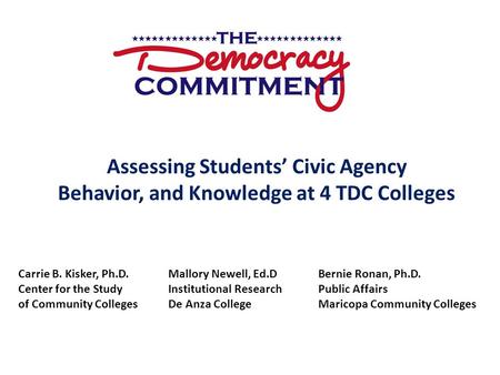 Assessing Students’ Civic Agency Behavior, and Knowledge at 4 TDC Colleges Carrie B. Kisker, Ph.D.Mallory Newell, Ed.DBernie Ronan, Ph.D. Center for the.