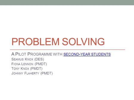 PROBLEM SOLVING A P ILOT P ROGRAMME WITH SECOND - YEAR STUDENTS SECOND - YEAR STUDENTS S EAMUS K NOX (DES) F IONA L ENNON (PMDT) T ONY K NOX (PMDT) J OHNNY.