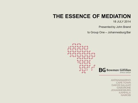 THE ESSENCE OF MEDIATION 18 JULY 2014 Presented by John Brand to Group One – Johannesburg Bar.