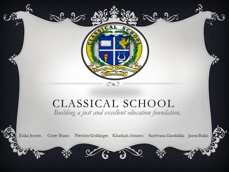 CLASSICAL SCHOOL Building a just and excellent education foundation. Erika Jensen Corey Burns Fletcher Goldinger Khadijah Abrams Santwana Mandalika Jason.