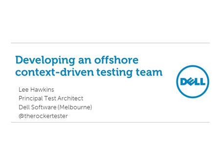 Developing an offshore context-driven testing team Lee Hawkins Principal Test Architect Dell Software