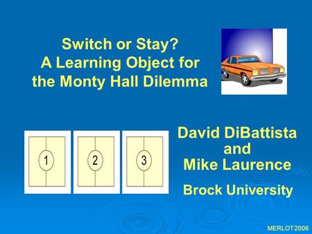 David DiBattista and Mike Laurence Switch or Stay? A Learning Object for the Monty Hall Dilemma MERLOT 2006 Brock University.