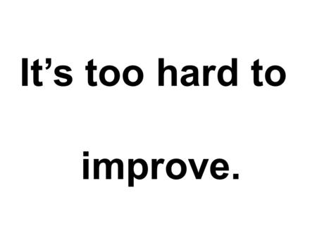 It’s too hard to improve.. It’s too hard to improve. a) Friends and colleagues accept habits – good and bad. b) Habits are part of personality;