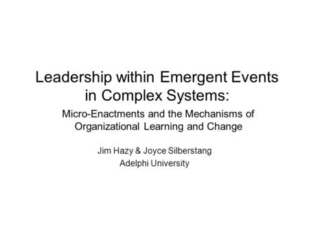 Leadership within Emergent Events in Complex Systems: Jim Hazy & Joyce Silberstang Adelphi University Micro-Enactments and the Mechanisms of Organizational.