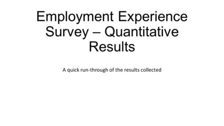 Employment Experience Survey – Quantitative Results A quick run-through of the results collected.