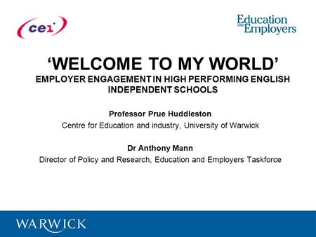 ‘WELCOME TO MY WORLD’ EMPLOYER ENGAGEMENT IN HIGH PERFORMING ENGLISH INDEPENDENT SCHOOLS Professor Prue Huddleston Centre for Education and industry, University.