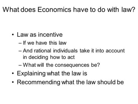 What does Economics have to do with law? Law as incentive –If we have this law –And rational individuals take it into account in deciding how to act –What.