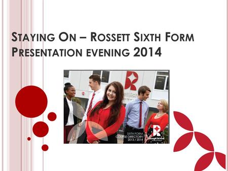 S TAYING O N – R OSSETT S IXTH F ORM P RESENTATION EVENING 2014.