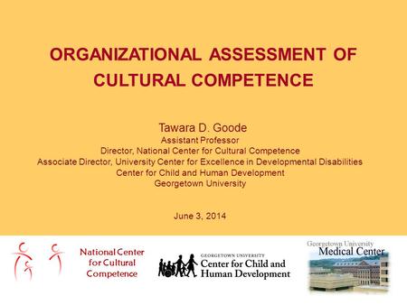 ORGANIZATIONAL ASSESSMENT OF CULTURAL COMPETENCE National Center for Cultural Competence Tawara D. Goode Assistant Professor Director, National Center.