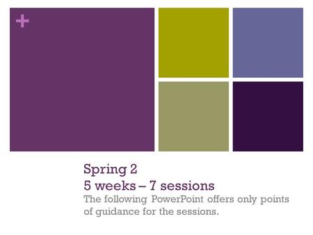 + Spring 2 5 weeks – 7 sessions The following PowerPoint offers only points of guidance for the sessions.