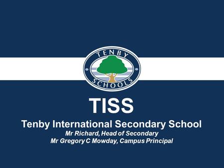 TISS Tenby International Secondary School Mr Richard, Head of Secondary Mr Gregory C Mowday, Campus Principal.