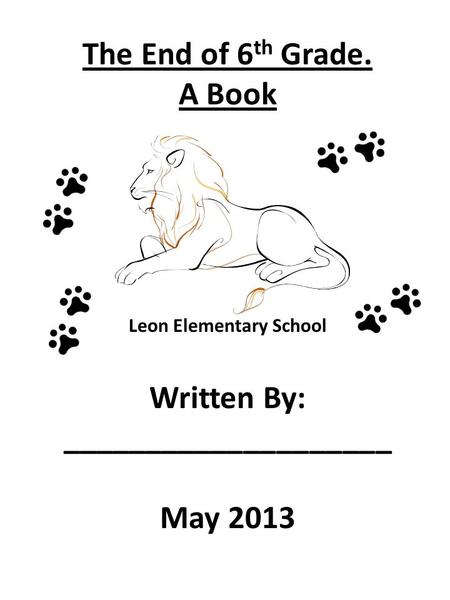 The End of 6 th Grade. A Book Leon Elementary School Written By: ____________________ May 2013.