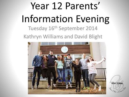 Year 12 Parents’ Information Evening Tuesday 16 th September 2014 Kathryn Williams and David Blight.