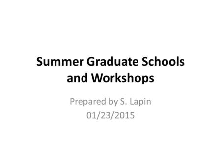 Summer Graduate Schools and Workshops Prepared by S. Lapin 01/23/2015.