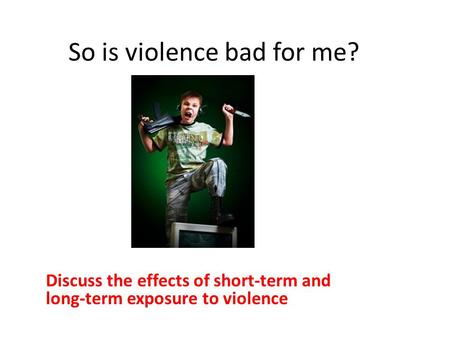 So is violence bad for me? Discuss the effects of short-term and long ‑ term exposure to violence.