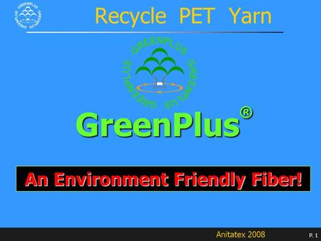 Anitatex 2008 P. 1 Recycle PET Yarn GreenPlus ® An Environment Friendly Fiber!