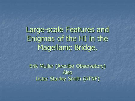 Large-scale Features and Enigmas of the HI in the Magellanic Bridge. Erik Muller (Arecibo Observatory) Also Lister Stavley Smith (ATNF)