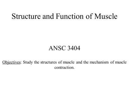 Structure and Function of Muscle ANSC 3404 Objectives: Study the structures of muscle and the mechanism of muscle contraction.