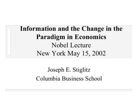 Information and the Change in the Paradigm in Economics Nobel Lecture New York May 15, 2002 Joseph E. Stiglitz Columbia Business School.