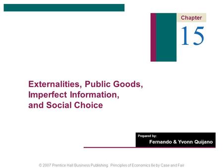 © 2007 Prentice Hall Business Publishing Principles of Economics 8e by Case and Fair Prepared by: Fernando & Yvonn Quijano 15 Chapter Externalities, Public.