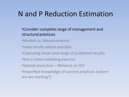 N and P Reduction Estimation Consider complete range of management and structural practices Models vs. Measurements Iowa results where possible Capturing.