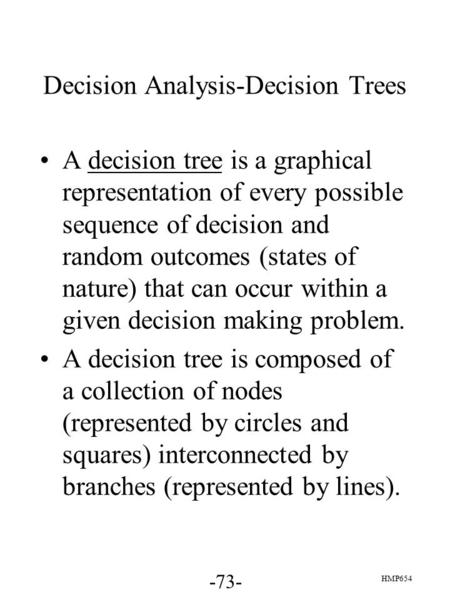 -73- HMP654 Decision Analysis-Decision Trees A decision tree is a graphical representation of every possible sequence of decision and random outcomes (states.