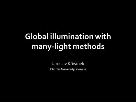 Global illumination with many-light methods Jaroslav Křivánek Charles University, Prague.