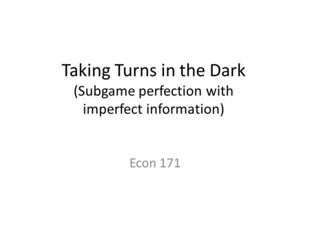 Taking Turns in the Dark (Subgame perfection with imperfect information) Econ 171.