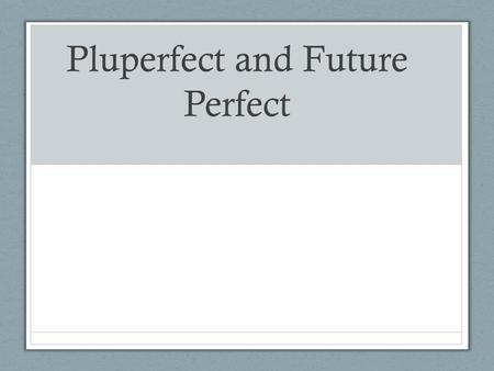 Pluperfect and Future Perfect