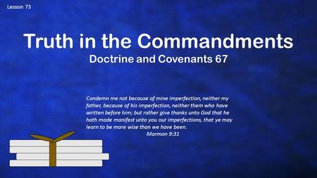 Lesson 73 Truth in the Commandments Doctrine and Covenants 67 Condemn me not because of mine imperfection, neither my father, because of his imperfection,