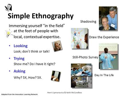 Henri Lipmanowicz & Keith McCandless Simple Ethnography Immersing yourself “in the field” at the feet of people with local, contextual expertise. Looking.