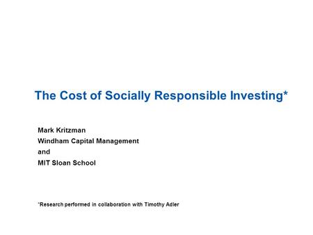 1 The Cost of Socially Responsible Investing* Mark Kritzman Windham Capital Management and MIT Sloan School *Research performed in collaboration with Timothy.