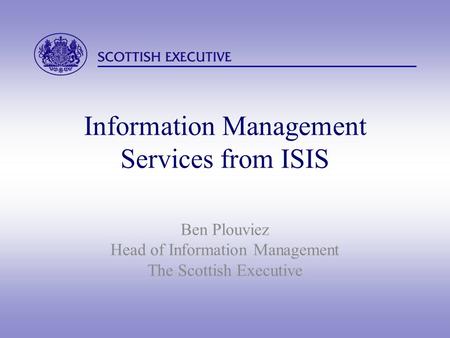 Information Management Services from ISIS Ben Plouviez Head of Information Management The Scottish Executive.