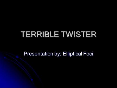 TERRIBLE TWISTER Presentation by: Elliptical Foci.