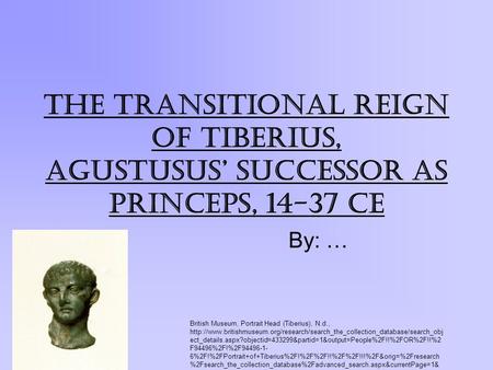 THE TRANSITIONAL REIGN of Tiberius, Agustusus’ successor as princeps, 14-37 CE By: … British Museum, Portrait Head (Tiberius), N.d.,