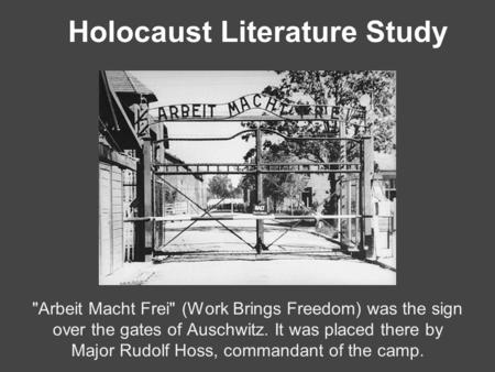 Holocaust Literature Study Arbeit Macht Frei (Work Brings Freedom) was the sign over the gates of Auschwitz. It was placed there by Major Rudolf Hoss,