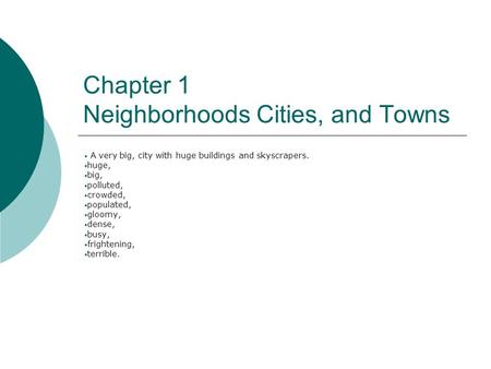 Chapter 1 Neighborhoods Cities, and Towns A very big, city with huge buildings and skyscrapers. huge, big, polluted, crowded, populated, gloomy, dense,