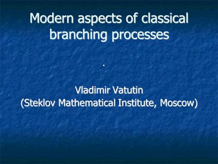 Modern aspects of classical branching processes Vladimir Vatutin (Steklov Mathematical Institute, Moscow)