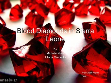 Blood Diamonds in Sierra Leone By: Michelle Kloda Liliana Rzepecka Photo Credit: Angelo Flickr.