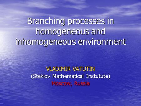 Branching processes in homogeneous and inhomogeneous environment VLADIMIR VATUTIN (Steklov Mathematical Instutute) Moscow, Russia.