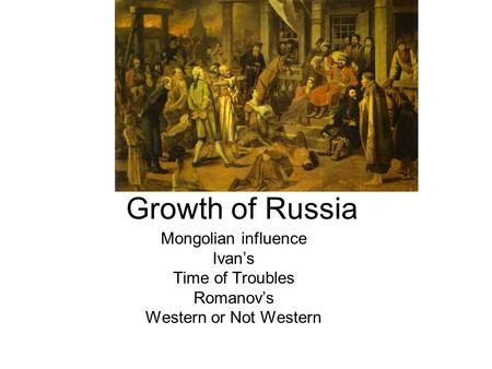 Growth of Russia Mongolian influence Ivan’s Time of Troubles Romanov’s