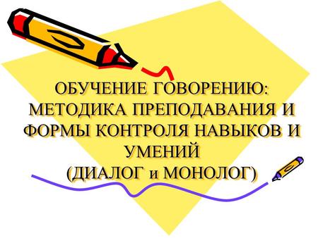 ОБУЧЕНИЕ ГОВОРЕНИЮ: МЕТОДИКА ПРЕПОДАВАНИЯ И ФОРМЫ КОНТРОЛЯ НАВЫКОВ И УМЕНИЙ (ДИАЛОГ и МОНОЛОГ)