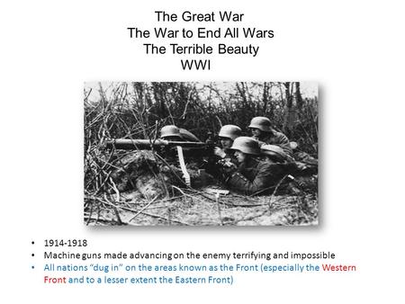 The Great War The War to End All Wars The Terrible Beauty WWI 1914-1918 Machine guns made advancing on the enemy terrifying and impossible All nations.