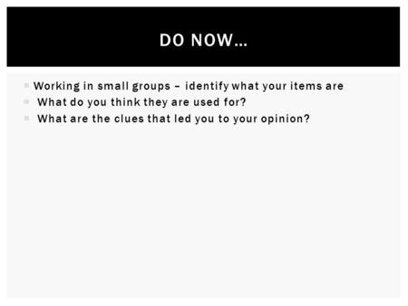  Working in small groups – identify what your items are  What do you think they are used for?  What are the clues that led you to your opinion? DO NOW…