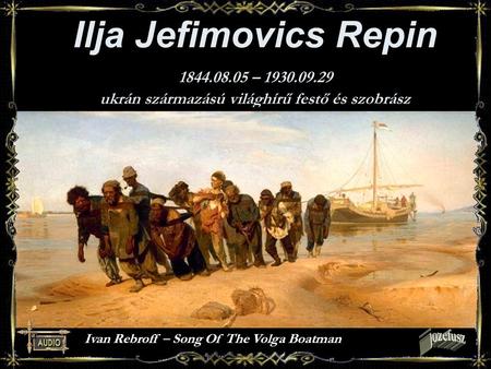 Ilja Jefimovics Repin 1844.08.05 – 1930.09.29 ukrán származású világhírű festő és szobrász Ivan Rebroff – Song Of The Volga Boatman.